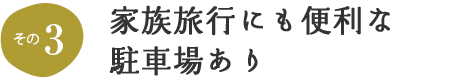 その3 家族旅行にも便利な駐車場あり