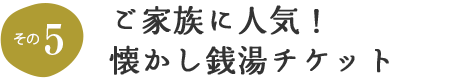 その5 ご家族に人気!懐かし銭湯チケット